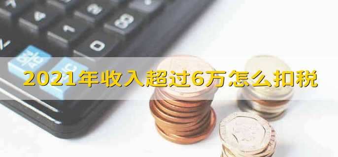 2021年收入超过6万怎么扣税 2021年收入超过6万扣税多少