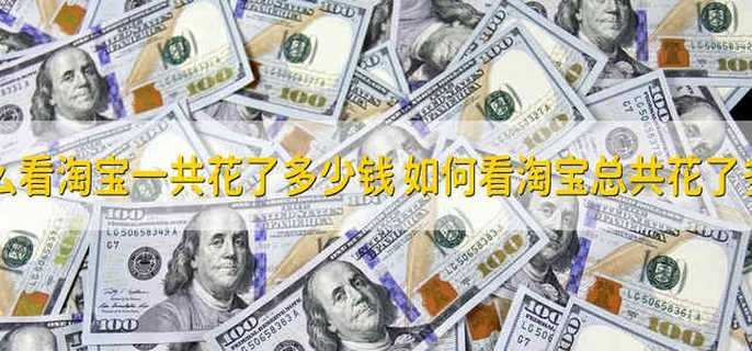 怎么看淘宝一共花了多少钱 如何看淘宝总共花了多少