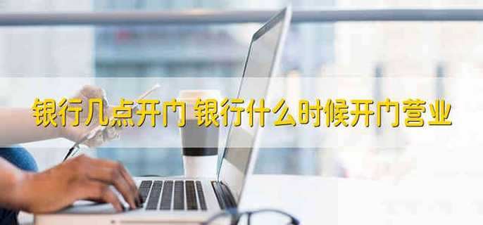 银行几点开门 银行什么时候开门营业