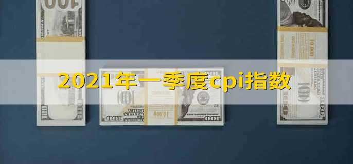 2021年一季度cpi指数 2021年第一季度的cpi指数