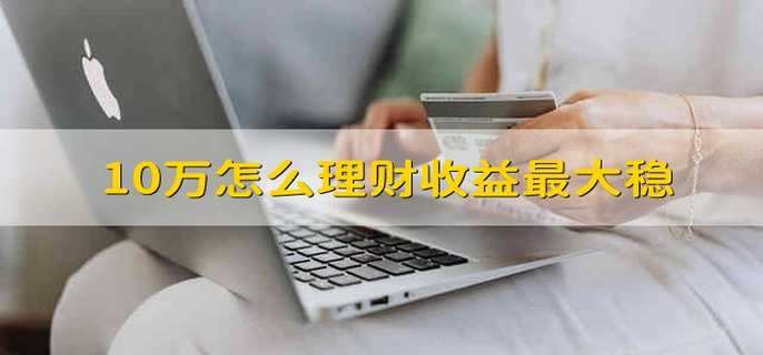 10万怎么理财收益最大稳 怎么用10万元理财获得最大收益