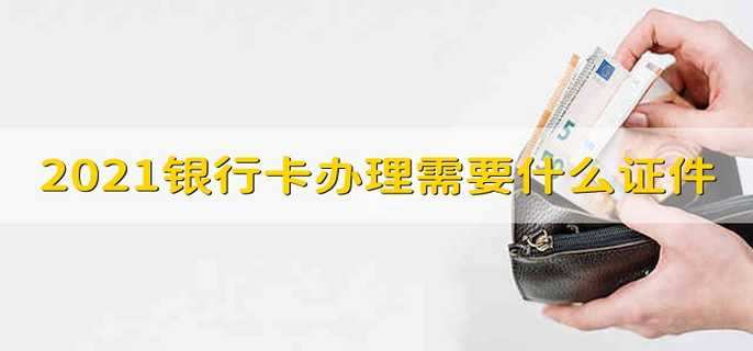 2021银行卡办理需要什么证件 2021银行卡需要带哪些证件才能办理