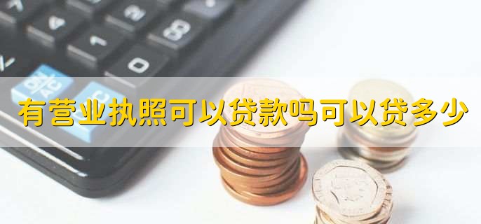 有营业执照可以贷款吗可以贷多少