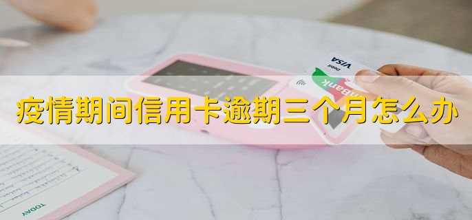 疫情期间信用卡逾期三个月怎么办