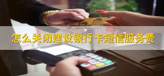 怎么关闭建设银行卡短信服务费