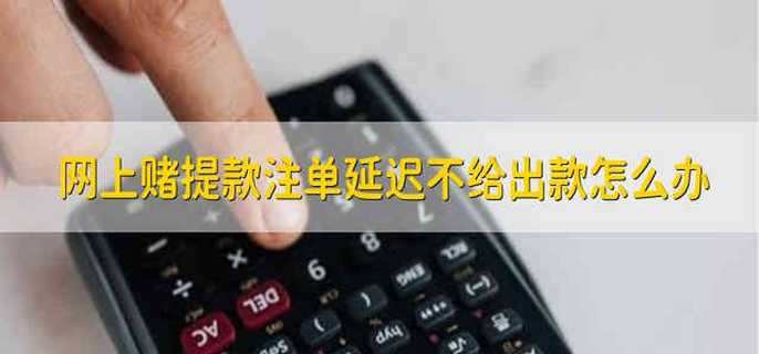 网上赌提款注单延迟不给出款怎么办