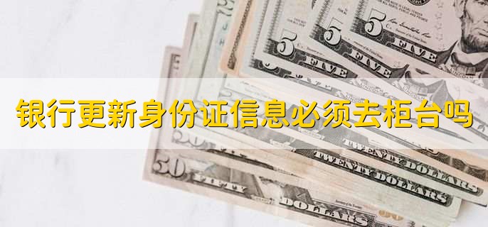 银行更新身份证信息必须去柜台吗