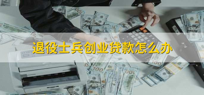 退役士兵创业贷款怎么办