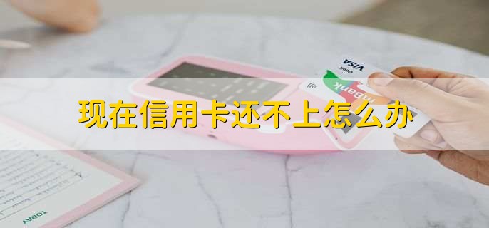 现在信用卡还不上怎么办