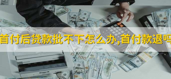 首付后贷款批不下怎么办,首付款退吗