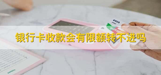 银行卡收款会有限额转不进吗
