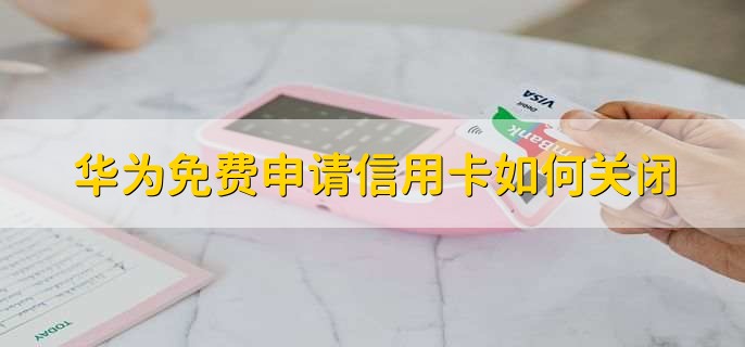 华为免费申请信用卡如何关闭