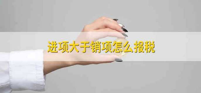 进项大于销项怎么报税