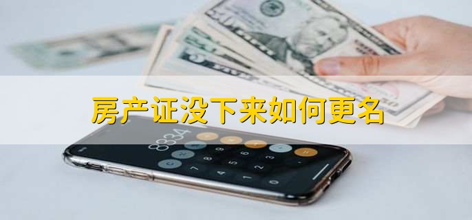 房产证没下来能更名吗？