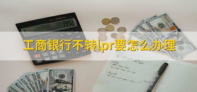 工商银行不转lpr要怎么办理