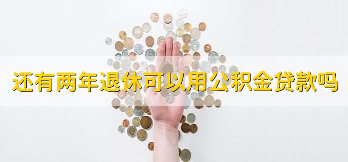 还有两年退休可以用公积金贷款吗