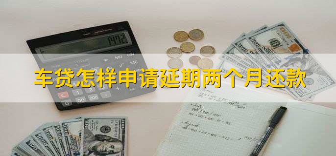 车贷怎样申请延期两个月还款