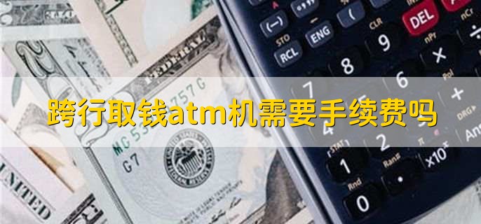 跨行取钱atm机需要手续费吗