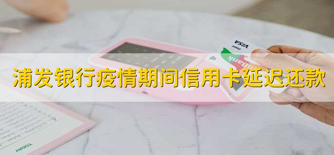 浦发银行疫情期间信用卡延迟还款