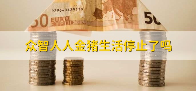 众智人人金猪生活停止了吗？