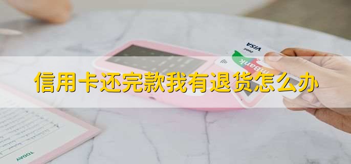 信用卡还完款我有退货怎么办