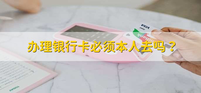 办理银行卡必须本人去吗?