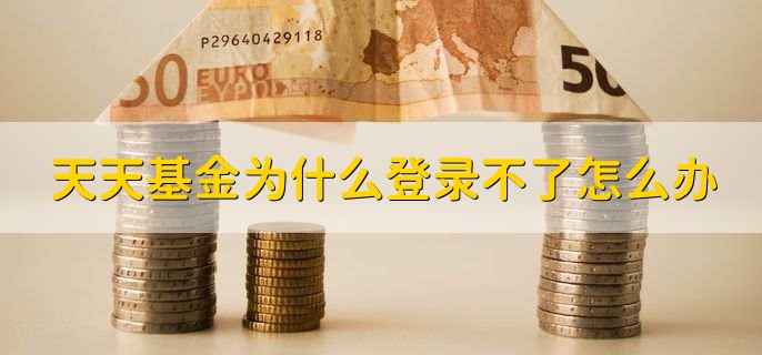 天天基金为什么登录不了怎么办？