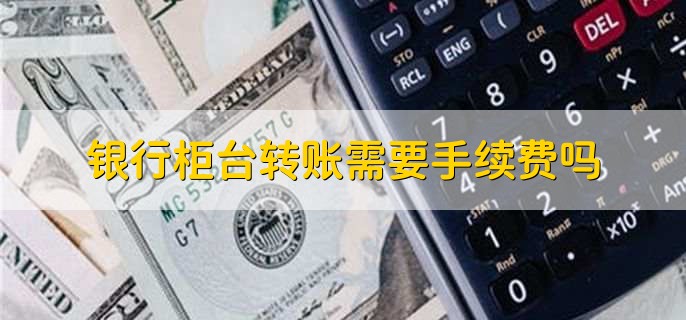 银行柜台转账需要手续费吗