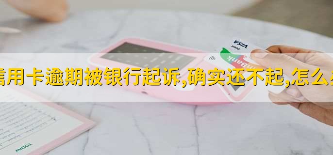 信用卡逾期被银行起诉,确实还不起,怎么办