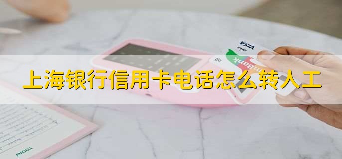 上海银行信用卡电话怎么转人工？