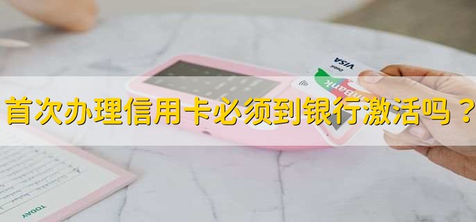 首次办理信用卡必须到银行激活吗?