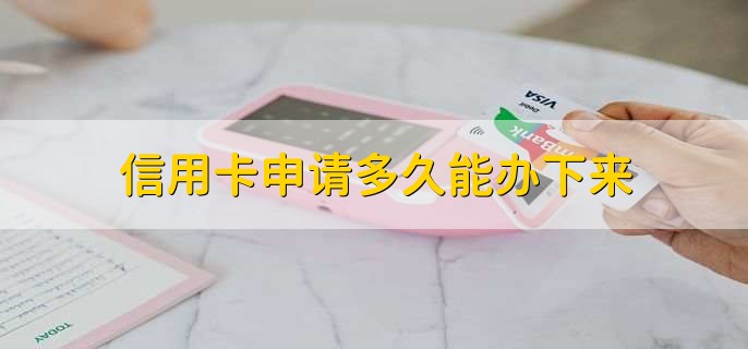信用卡申请多久能办下来