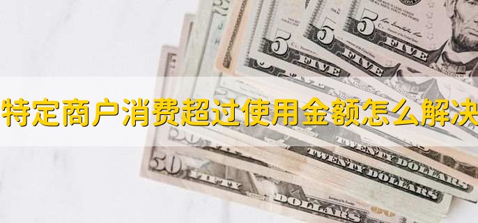 特定商户消费超过使用金额怎么解决