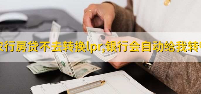 农行房贷不去转换lpr,银行会自动给我转吗