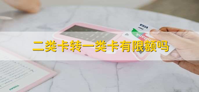 二类卡转一类卡有限额吗