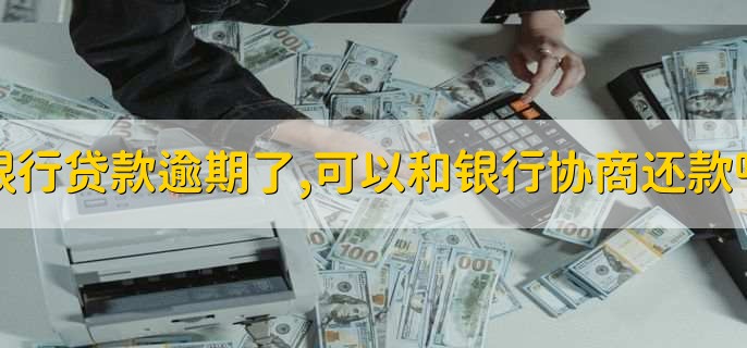 银行贷款逾期了,可以和银行协商还款吗