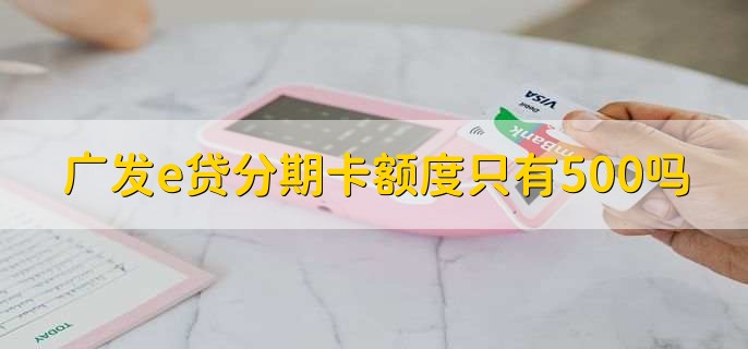 广发e贷分期卡额度只有500吗？