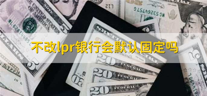 不改lpr银行会默认固定吗