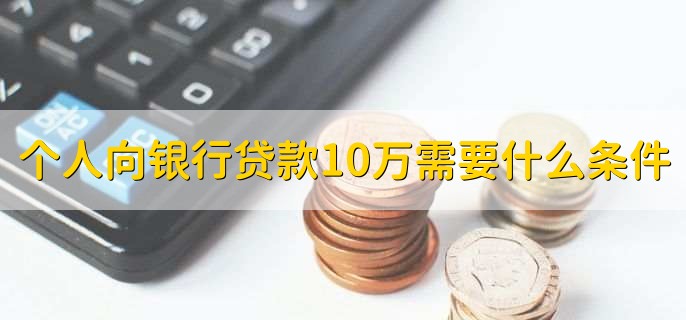 个人向银行贷款10万需要什么条件