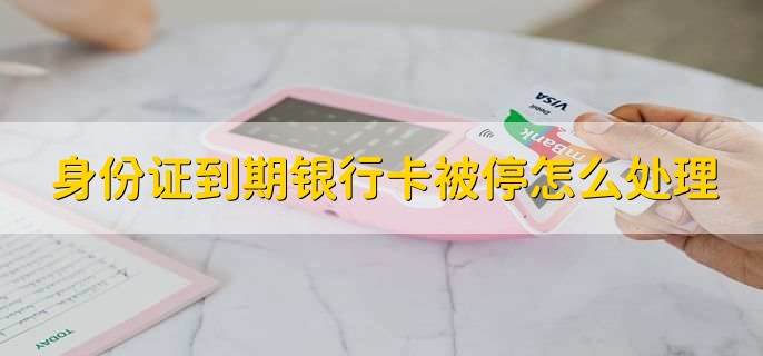 身份证到期银行卡被停怎么处理