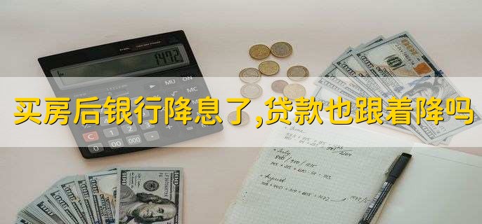 买房后银行降息了,贷款也跟着降吗