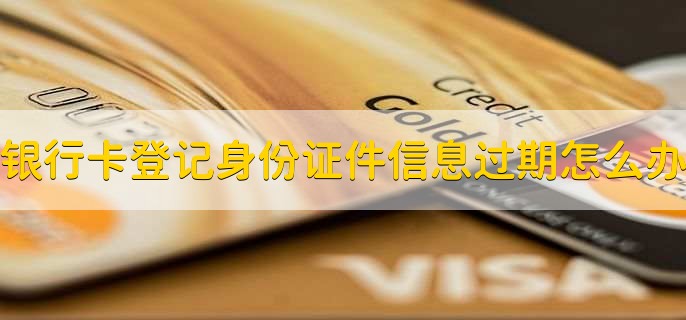 银行卡登记身份证件信息过期怎么办