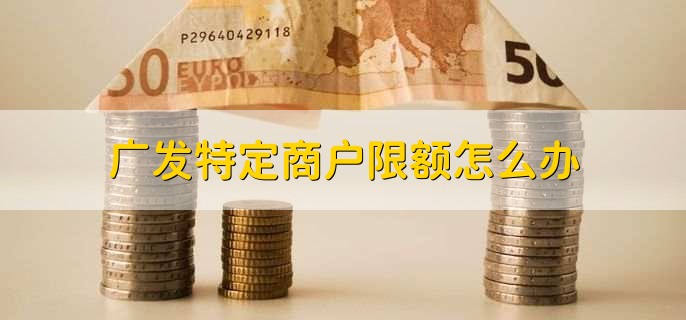 广发特定商户限额怎么办?