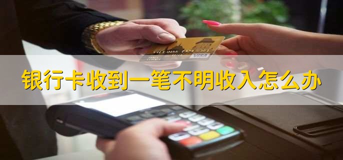 银行卡收到一笔不明收入怎么办
