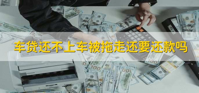 车贷还不上车被拖走还要还款吗