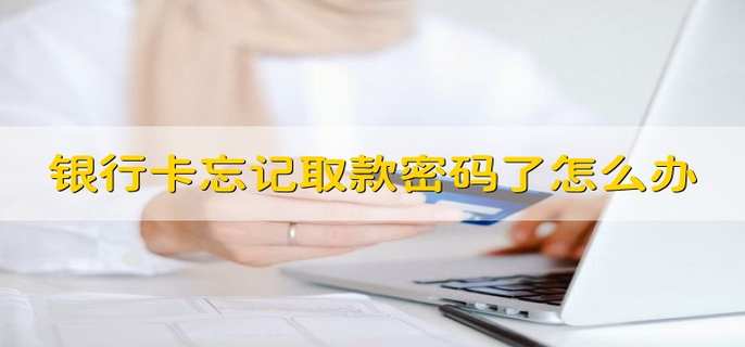 银行卡忘记取款密码了怎么办
