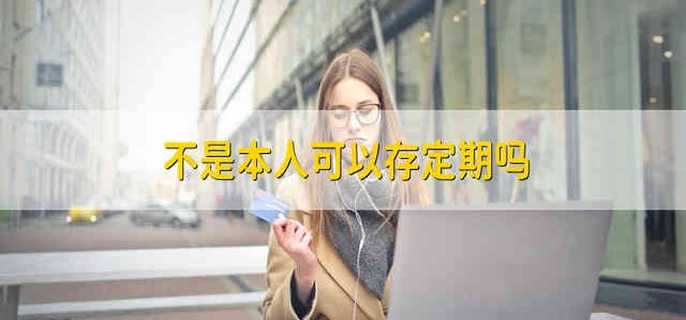 不是本人可以存定期吗