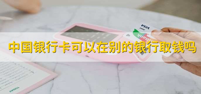 中国银行卡可以在别的银行取钱吗