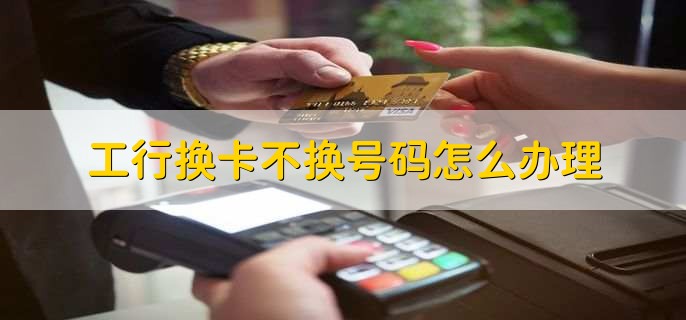 工行换卡不换号码怎么办理