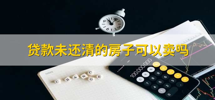 贷款未还清的房子可以卖吗